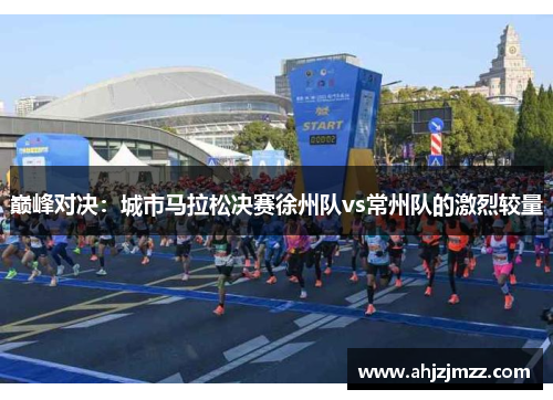巅峰对决：城市马拉松决赛徐州队vs常州队的激烈较量