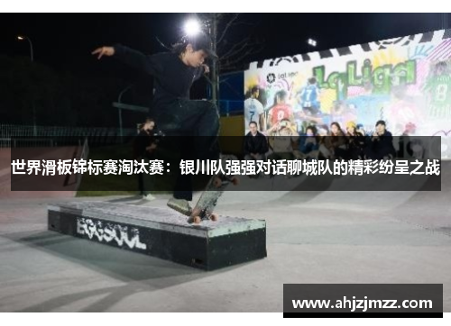 世界滑板锦标赛淘汰赛：银川队强强对话聊城队的精彩纷呈之战
