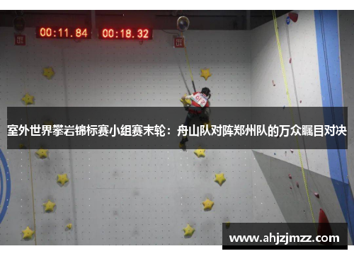 室外世界攀岩锦标赛小组赛末轮：舟山队对阵郑州队的万众瞩目对决