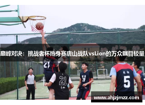 巅峰对决：挑战者杯热身赛唐山战队vsLion的万众瞩目较量