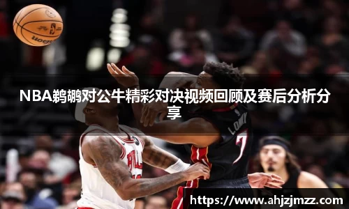 NBA鹈鹕对公牛精彩对决视频回顾及赛后分析分享