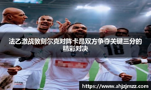 法乙激战敦刻尔克对阵卡昂双方争夺关键三分的精彩对决