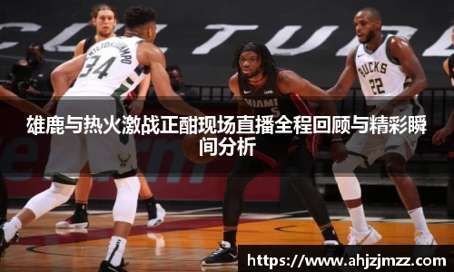 雄鹿与热火激战正酣现场直播全程回顾与精彩瞬间分析